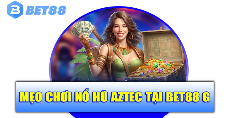 Mẹo chơi nổ hũ Aztec tại Bet88 giúp bạn dễ thắng hơn